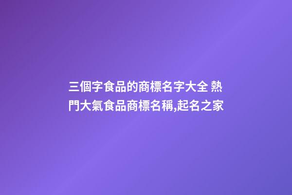 三個字食品的商標名字大全 熱門大氣食品商標名稱,起名之家-第1張-商標起名-玄機派
